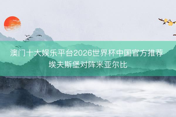 澳门十大娱乐平台2026世界杯中国官方推荐 埃夫斯堡对阵米亚尔比