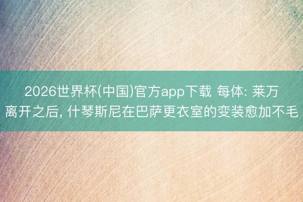 2026世界杯(中国)官方app下载 每体: 莱万离开之后， 什琴斯尼在巴萨更衣室的变装愈加不毛