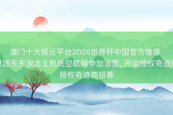 澳门十大娱乐平台2026世界杯中国官方推荐 好意思团无东说念主机低空航网参加运营, 开启授权奇迹商招募