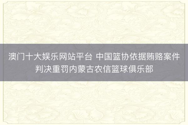 澳门十大娱乐网站平台 中国篮协依据贿赂案件判决重罚内蒙古农信篮球俱乐部