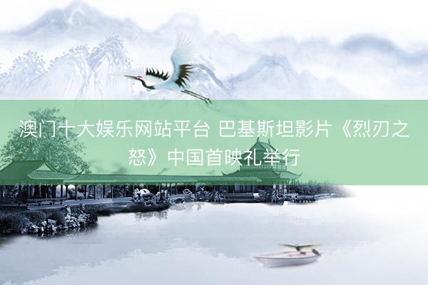 澳门十大娱乐网站平台 巴基斯坦影片《烈刃之怒》中国首映礼举行