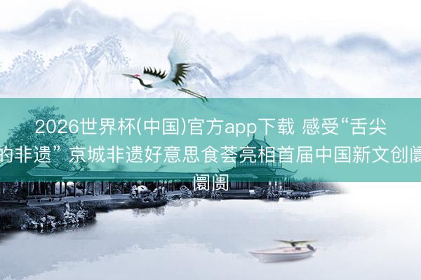 2026世界杯(中国)官方app下载 感受“舌尖上的非遗” 京城非遗好意思食荟亮相首届中国新文创阛阓