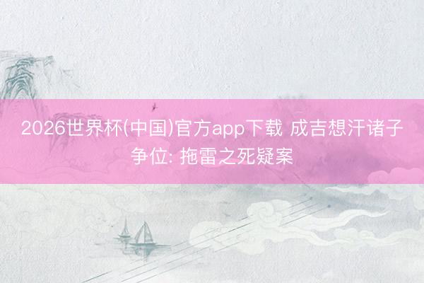 2026世界杯(中国)官方app下载 成吉想汗诸子争位: 拖雷之死疑案