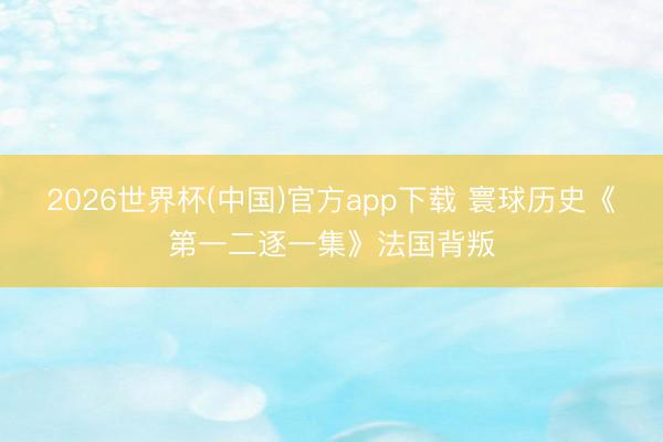 2026世界杯(中国)官方app下载 寰球历史《第一二逐一集》法国背叛