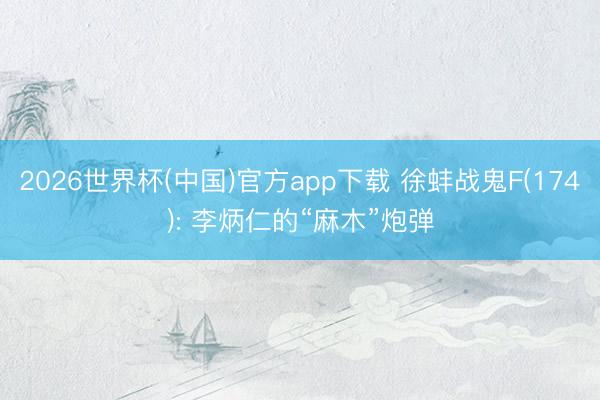 2026世界杯(中国)官方app下载 徐蚌战鬼F(174): 李炳仁的“麻木”炮弹