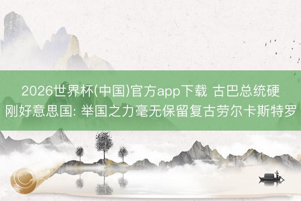 2026世界杯(中国)官方app下载 古巴总统硬刚好意思国: 举国之力毫无保留复古劳尔卡斯特罗