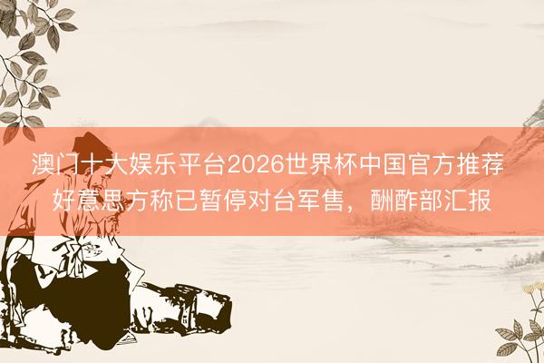 澳门十大娱乐平台2026世界杯中国官方推荐 好意思方称已暂停对台军售,酬酢部汇报