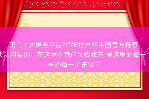 澳门十大娱乐平台2026世界杯中国官方推荐 麦凯恩谈队内氛围：在这我不错作念我我方 爱这里的每一个东谈主