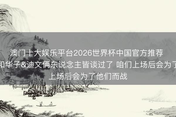 澳门十大娱乐平台2026世界杯中国官方推荐 兰德尔：和华子&迪文俩东说念主皆谈过了 咱们上场后会为了他们而战