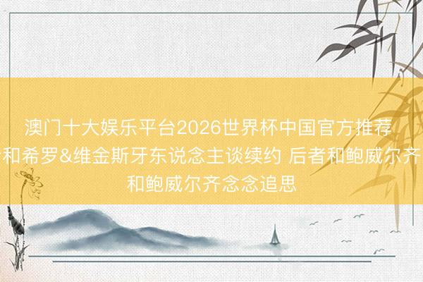 澳门十大娱乐平台2026世界杯中国官方推荐 莱利：会和希罗&维金斯牙东说念主谈续约 后者和鲍威尔齐念念追思