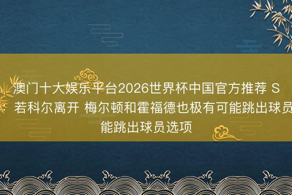 澳门十大娱乐平台2026世界杯中国官方推荐 Siegel：若科尔离开 梅尔顿和霍福德也极有可能跳出球员选项