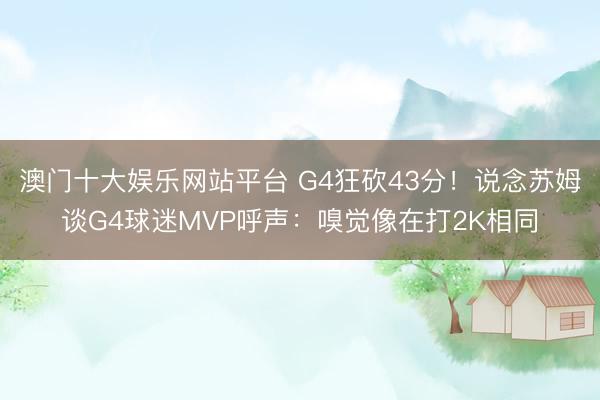 澳门十大娱乐网站平台 G4狂砍43分！说念苏姆谈G4球迷MVP呼声：嗅觉像在打2K相同