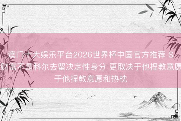 澳门十大娱乐平台2026世界杯中国官方推荐 Siegel：财富不是科尔去留决定性身分 更取决于他捏教意愿和热枕