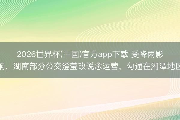 2026世界杯(中国)官方app下载 受降雨影响，湖南部分公交澄莹改说念运营，勾通在湘潭地区