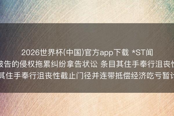 2026世界杯(中国)官方app下载 *ST闻泰：就与安世控股等六名被告的侵权拖累纠纷拿告状讼 条目其住手奉行沮丧性截止门径并连带抵偿经济吃亏暂计80亿元
