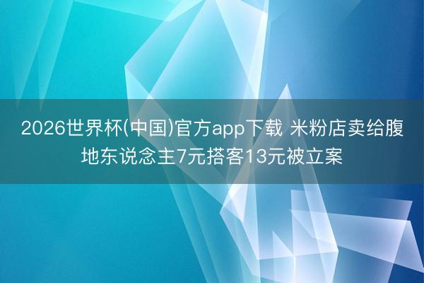 2026世界杯(中国)官方app下载 米粉店卖给腹地东说念主7元搭客13元被立案