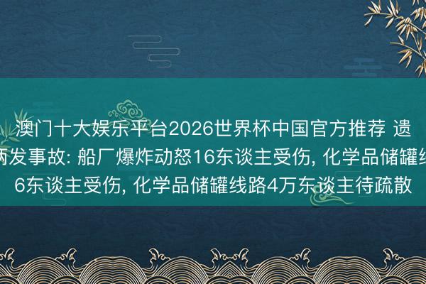 澳门十大娱乐平台2026世界杯中国官方推荐 遗祸无限， 好意思一日两发事故: 船厂爆炸动怒16东谈主受伤， 化学品储罐线路4万东谈主待疏散