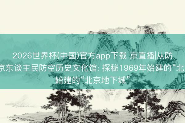 2026世界杯(中国)官方app下载 京直播|从防隐晦到北京东谈主民防空历史文化馆: 探秘1969年始建的“北京地下城”