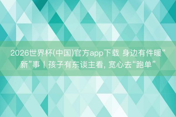 2026世界杯(中国)官方app下载 身边有件暖“新”事丨孩子有东谈主看， 宽心去“跑单”