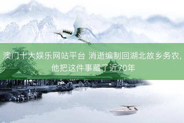 澳门十大娱乐网站平台 消逝编制回湖北故乡务农, 他把这件事藏了近70年