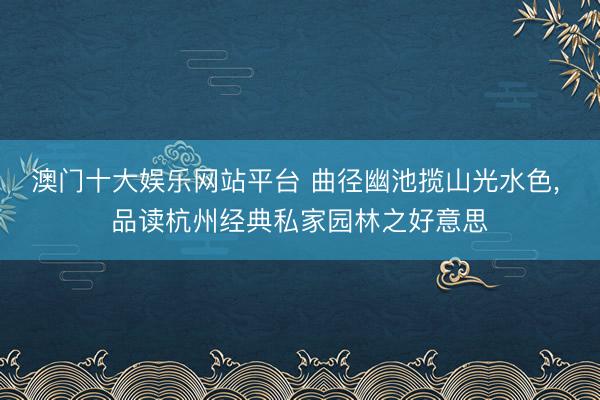 澳门十大娱乐网站平台 曲径幽池揽山光水色， 品读杭州经典私家园林之好意思