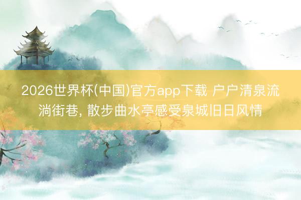 2026世界杯(中国)官方app下载 户户清泉流淌街巷， 散步曲水亭感受泉城旧日风情