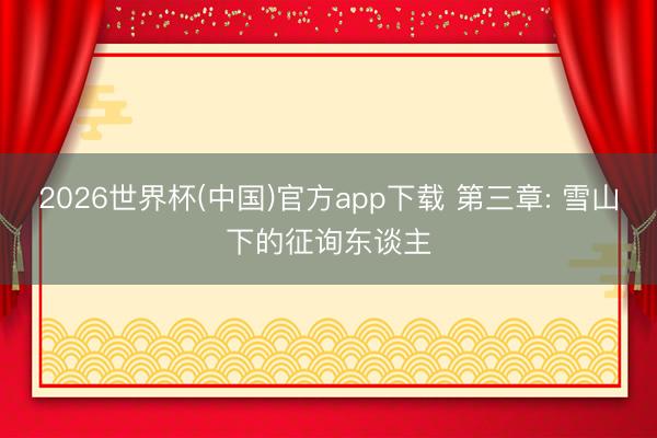 2026世界杯(中国)官方app下载 第三章: 雪山下的征询东谈主