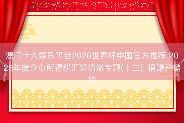 澳门十大娱乐平台2026世界杯中国官方推荐 2025年度企业所得税汇算清缴专题(十二): 捐赠开销