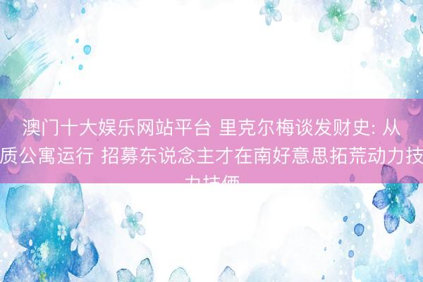 澳门十大娱乐网站平台 里克尔梅谈发财史: 从典质公寓运行 招募东说念主才在南好意思拓荒动力技俩