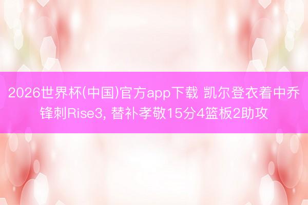 2026世界杯(中国)官方app下载 凯尔登衣着中乔锋刺Rise3， 替补孝敬15分4篮板2助攻