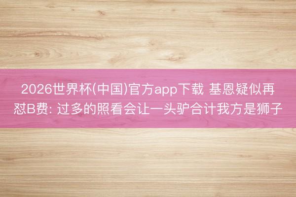 2026世界杯(中国)官方app下载 基恩疑似再怼B费: 过多的照看会让一头驴合计我方是狮子