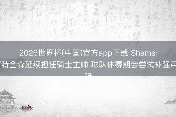 2026世界杯(中国)官方app下载 Shams: 阿特金森延续担任骑士主帅 球队休赛期会尝试补强声势