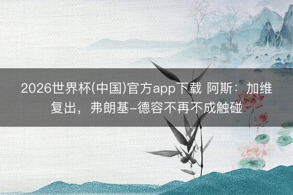 2026世界杯(中国)官方app下载 阿斯：加维复出，弗朗基-德容不再不成触碰