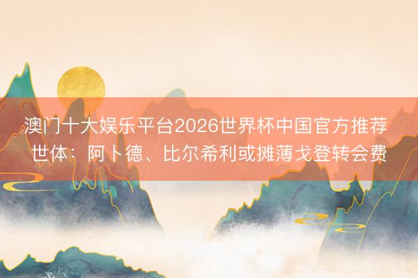 澳门十大娱乐平台2026世界杯中国官方推荐 世体：阿卜德、比尔希利或摊薄戈登转会费