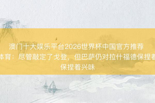 澳门十大娱乐平台2026世界杯中国官方推荐 天外体育:尽管敲定了戈登,但巴萨仍对拉什福德保捏着兴味