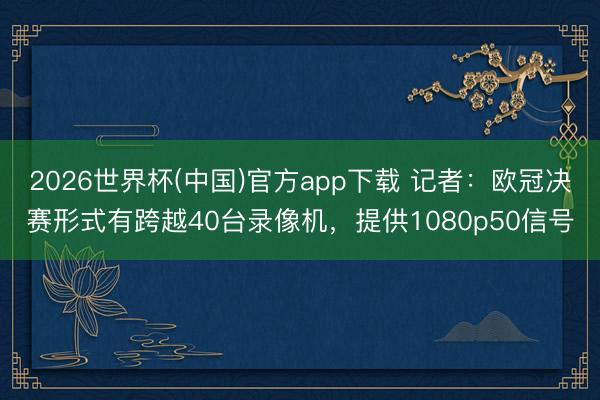 2026世界杯(中国)官方app下载 记者：欧冠决赛形式有跨越40台录像机，提供1080p50信号