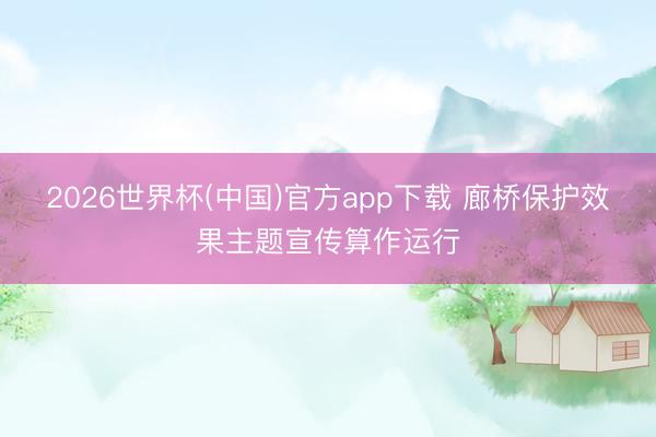 2026世界杯(中国)官方app下载 廊桥保护效果主题宣传算作运行