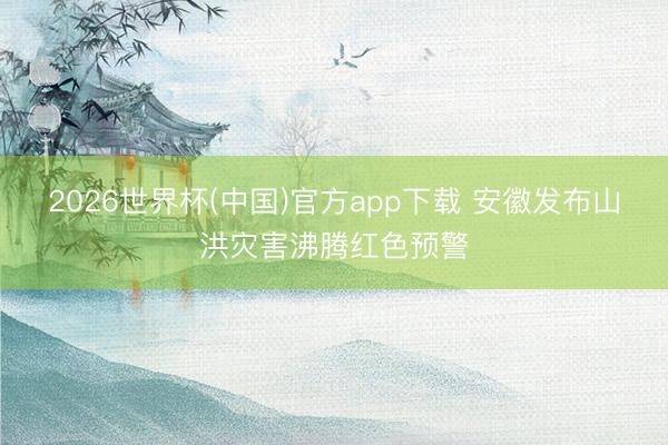 2026世界杯(中国)官方app下载 安徽发布山洪灾害沸腾红色预警