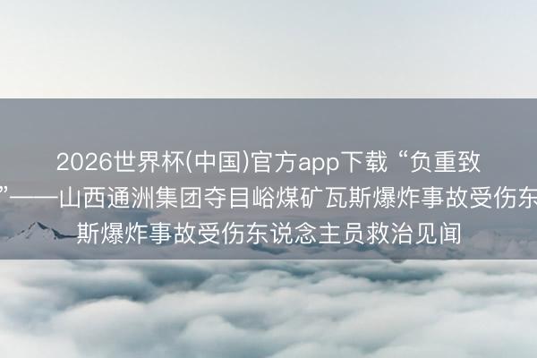 2026世界杯(中国)官方app下载 “负重致远作念好伤员救治”——山西通洲集团夺目峪煤矿瓦斯爆炸事故受伤东说念主员救治见闻