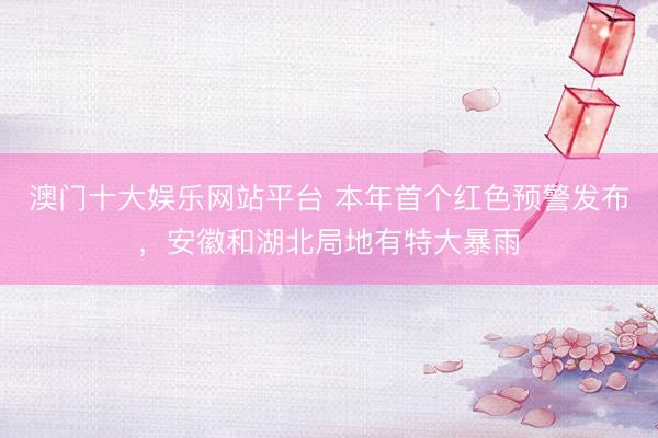 澳门十大娱乐网站平台 本年首个红色预警发布，安徽和湖北局地有特大暴雨