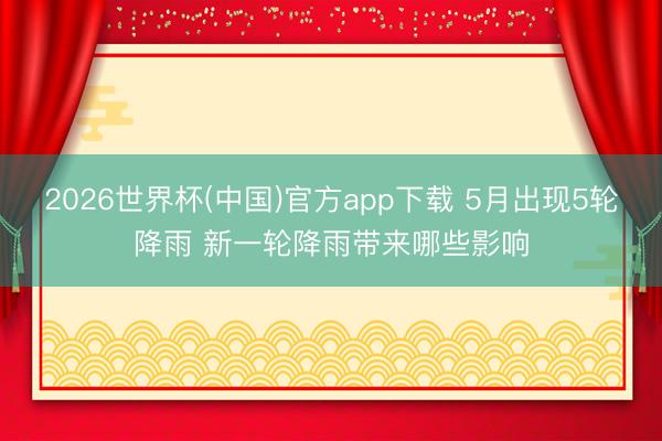 2026世界杯(中国)官方app下载 5月出现5轮降雨 新一轮降雨带来哪些影响