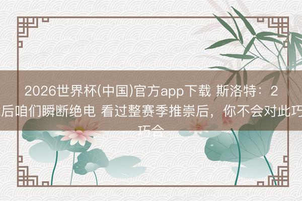 2026世界杯(中国)官方app下载 斯洛特:2-2后咱们瞬断绝电 看过整赛季推崇后,你不会对此巧合