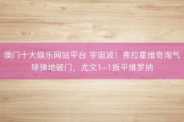澳门十大娱乐网站平台 宇宙波！弗拉霍维奇淘气球弹地破门，尤文1-1扳平维罗纳
