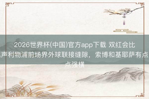 2026世界杯(中国)官方app下载 双红会比赛尾声利物浦前场界外球联接缝隙，索博和基耶萨有点强横