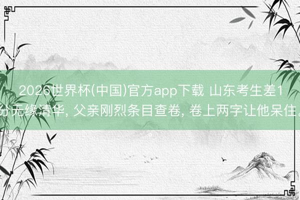 2026世界杯(中国)官方app下载 山东考生差1分无缘清华, 父亲刚烈条目查卷, 卷上两字让他呆住。