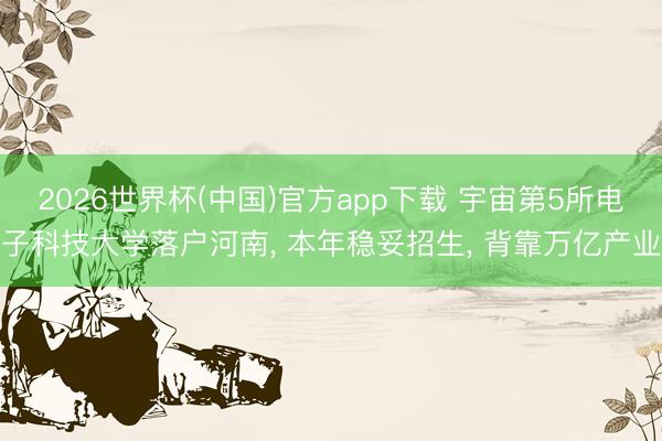 2026世界杯(中国)官方app下载 宇宙第5所电子科技大学落户河南, 本年稳妥招生, 背靠万亿产业