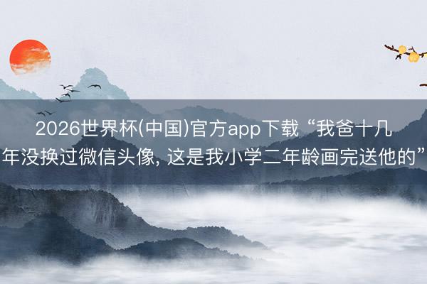 2026世界杯(中国)官方app下载 “我爸十几年没换过微信头像， 这是我小学二年龄画完送他的”
