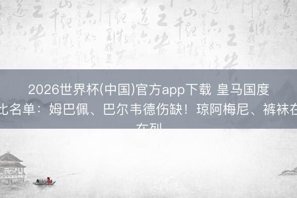 2026世界杯(中国)官方app下载 皇马国度德比名单:姆巴佩、巴尔韦德伤缺!琼阿梅尼、裤袜在列
