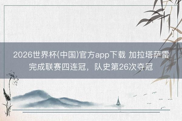 2026世界杯(中国)官方app下载 加拉塔萨雷完成联赛四连冠，队史第26次夺冠