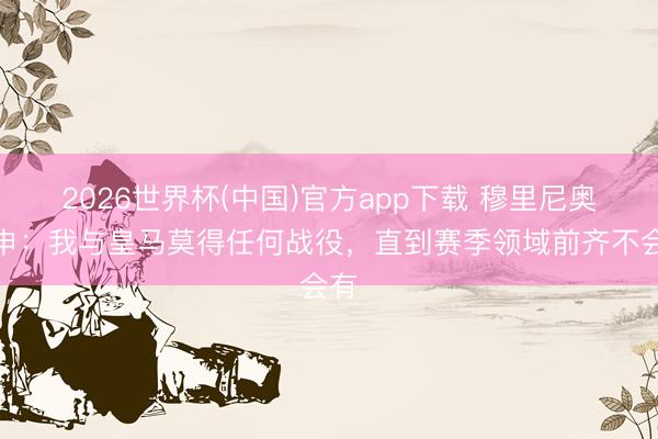 2026世界杯(中国)官方app下载 穆里尼奥重申:我与皇马莫得任何战役,直到赛季领域前齐不会有
